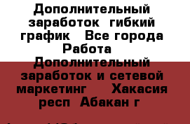 Дополнительный заработок, гибкий график - Все города Работа » Дополнительный заработок и сетевой маркетинг   . Хакасия респ.,Абакан г.